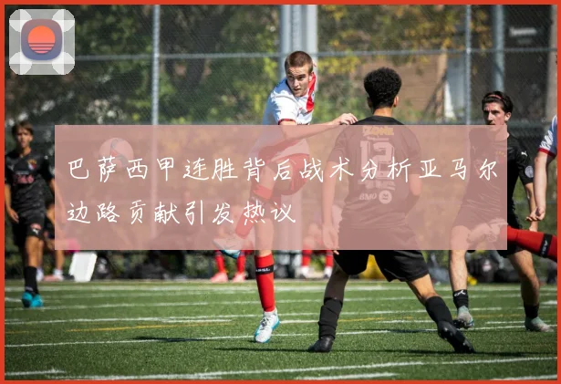 巴萨西甲连胜背后战术分析亚马尔边路贡献引发热议