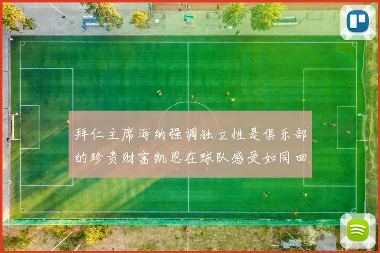 拜仁主席海纳强调独立性是俱乐部的珍贵财富凯恩在球队感受如同回家般自在