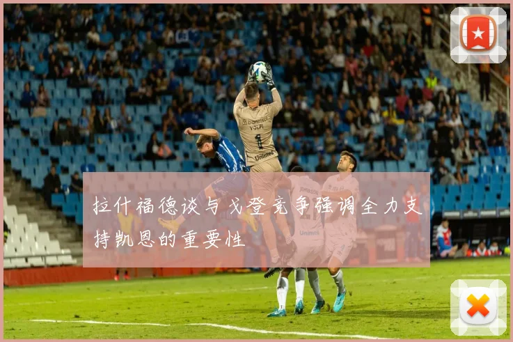 拉什福德谈与戈登竞争强调全力支持凯恩的重要性
