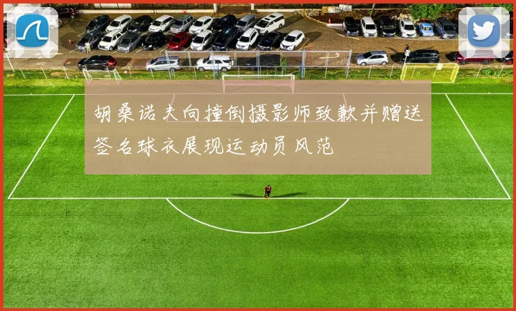 胡桑诺夫向撞倒摄影师致歉并赠送签名球衣展现运动员风范