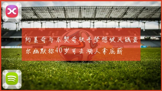 约基奇与东契奇联手梦想破灭钱查尔幽默称40岁可去湖人拿底薪