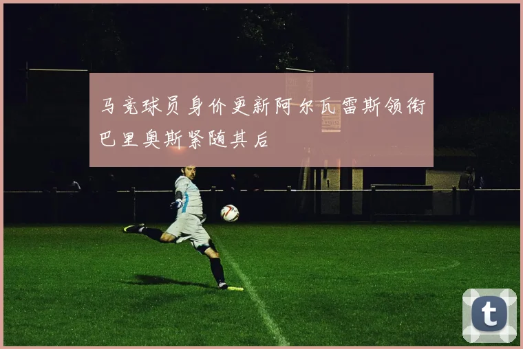 马竞球员身价更新阿尔瓦雷斯领衔巴里奥斯紧随其后