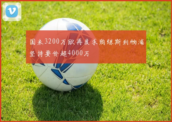 国米3200万欧再度求购琼斯利物浦坚持要价超4000万