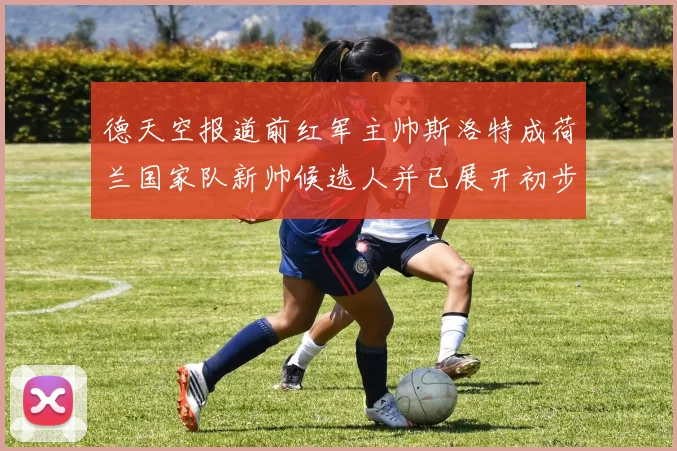 德天空报道前红军主帅斯洛特成荷兰国家队新帅候选人并已展开初步谈判
