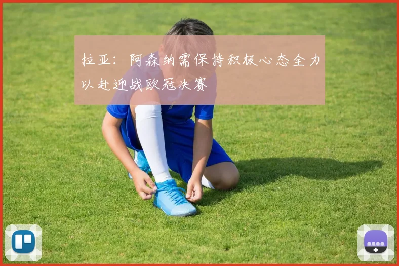 拉亚：阿森纳需保持积极心态全力以赴迎战欧冠决赛