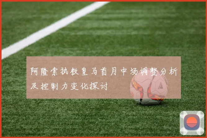阿隆索执教皇马首月中场调整分析及控制力变化探讨