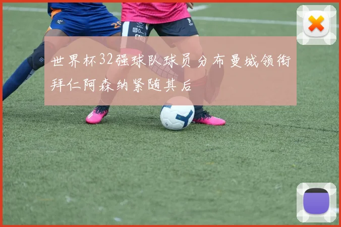 世界杯32强球队球员分布曼城领衔拜仁阿森纳紧随其后