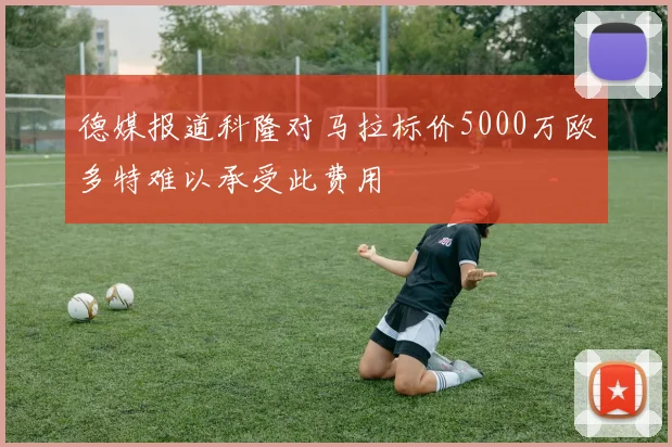 德媒报道科隆对马拉标价5000万欧多特难以承受此费用