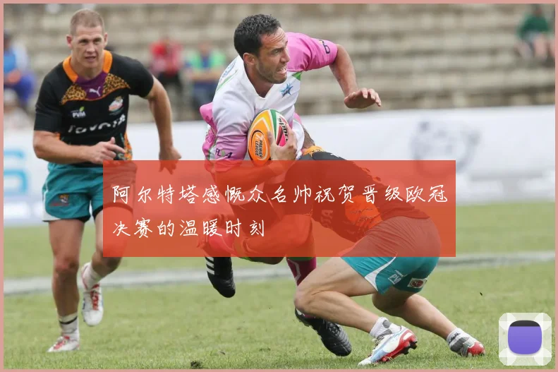 阿尔特塔感慨众名帅祝贺晋级欧冠决赛的温暖时刻
