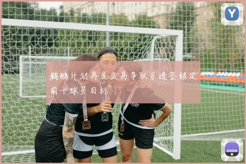 鹈鹕计划再度交易争取乐透签锁定前十球员目标