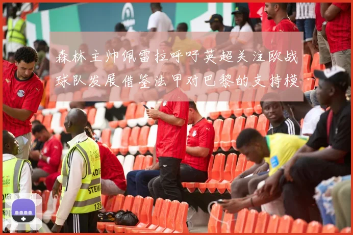 森林主帅佩雷拉呼吁英超关注欧战球队发展借鉴法甲对巴黎的支持模式