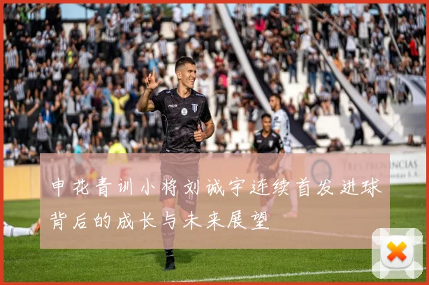 申花青训小将刘诚宇连续首发进球背后的成长与未来展望