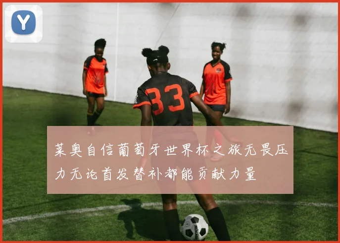 莱奥自信葡萄牙世界杯之旅无畏压力无论首发替补都能贡献力量