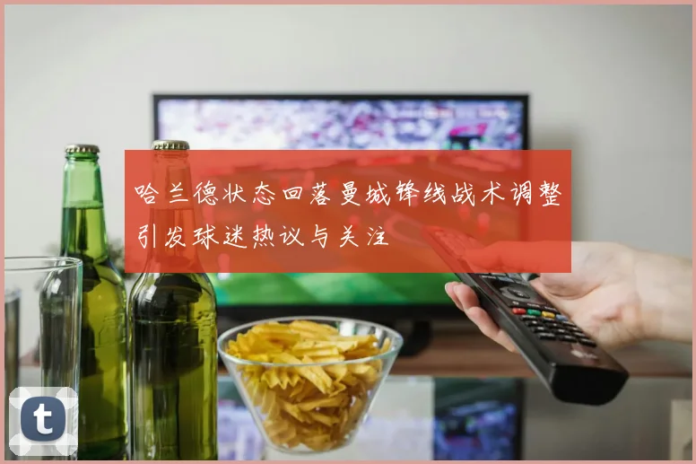 哈兰德状态回落曼城锋线战术调整引发球迷热议与关注
