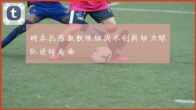 姆本扎感激教练组战术创新助力球队逆转局面