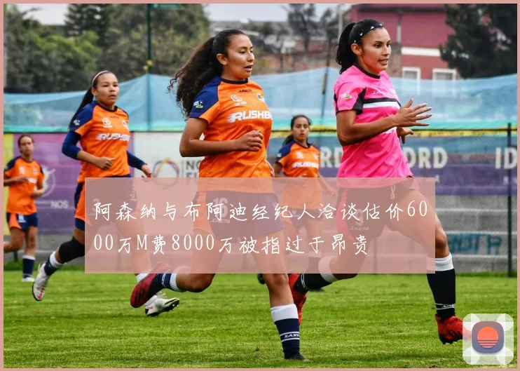 阿森纳与布阿迪经纪人洽谈估价6000万M费8000万被指过于昂贵