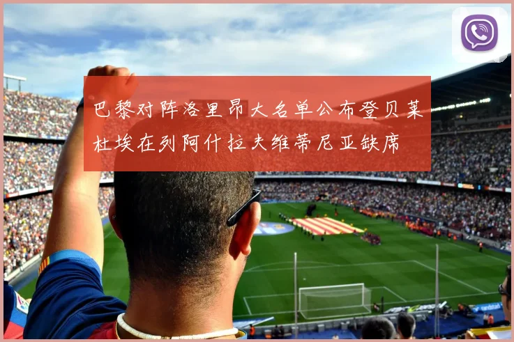 巴黎对阵洛里昂大名单公布登贝莱杜埃在列阿什拉夫维蒂尼亚缺席