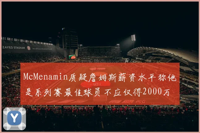 McMenamin质疑詹姆斯薪资水平称他是系列赛最佳球员不应仅得2000万