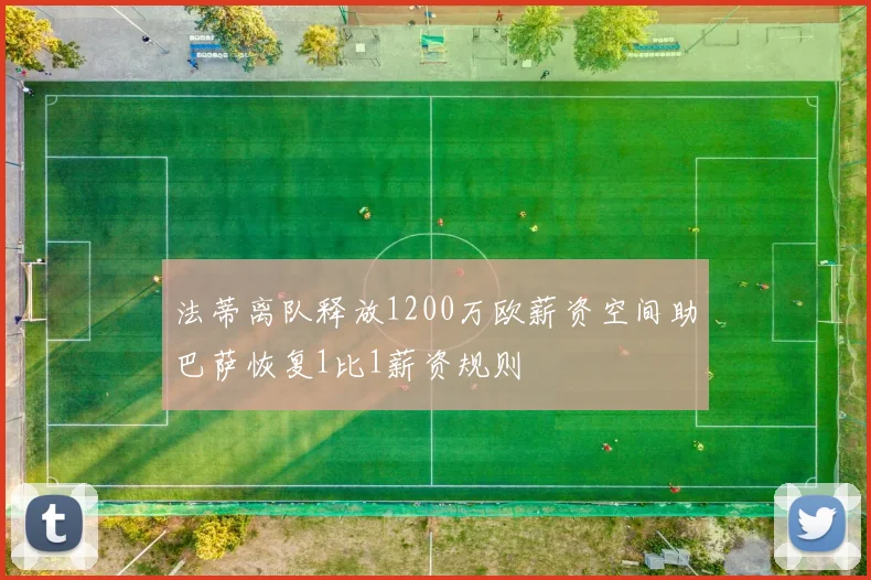 法蒂离队释放1200万欧薪资空间助巴萨恢复1比1薪资规则