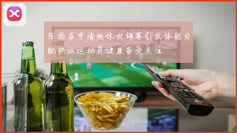 陈雨菲申请轮休世锦赛引发体能分配热议运动员健康备受关注