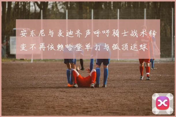 安东尼与麦迪齐声呼吁骑士战术转变不再依赖哈登单打与弧顶运球