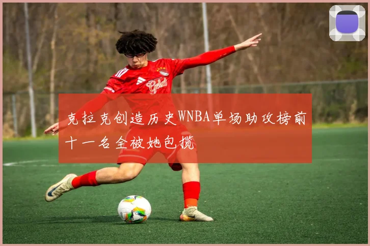 克拉克创造历史WNBA单场助攻榜前十一名全被她包揽