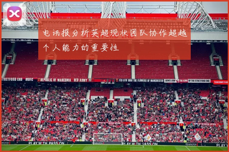 电讯报分析英超现状团队协作超越个人能力的重要性