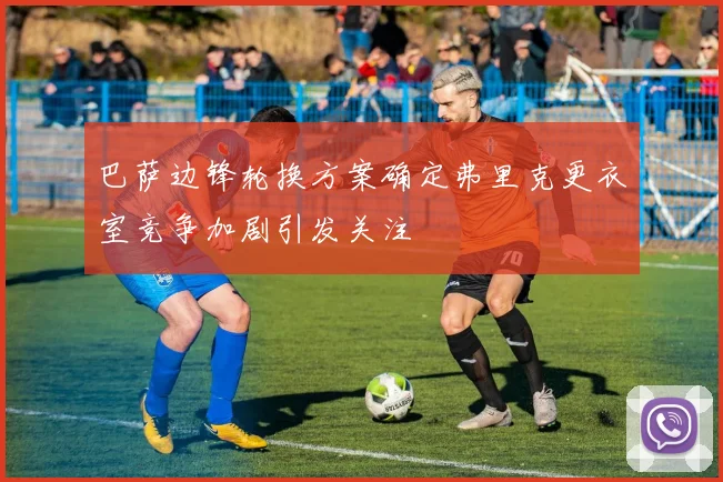 巴萨边锋轮换方案确定弗里克更衣室竞争加剧引发关注
