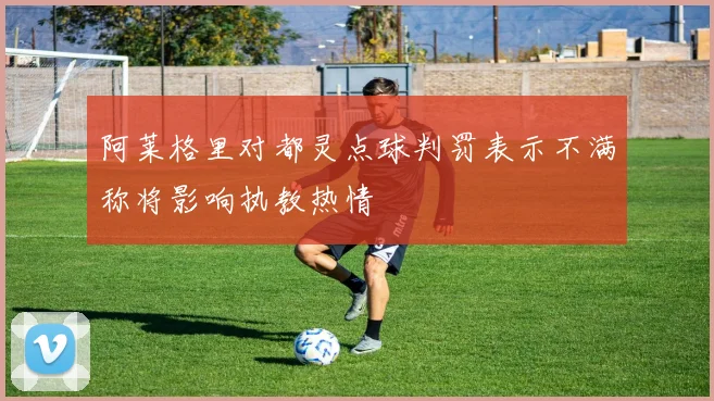阿莱格里对都灵点球判罚表示不满称将影响执教热情