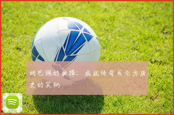 姆巴佩的抉择：成就传奇或沦为历史的笑柄