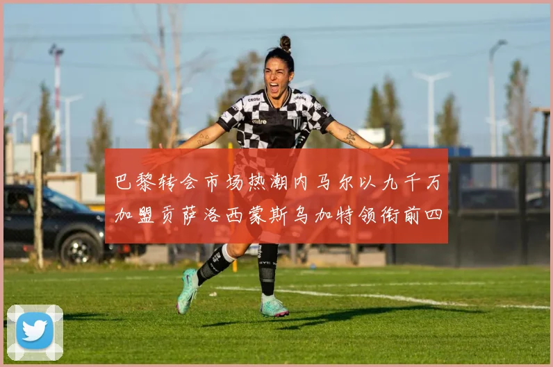 巴黎转会市场热潮内马尔以九千万加盟贡萨洛西蒙斯乌加特领衔前四