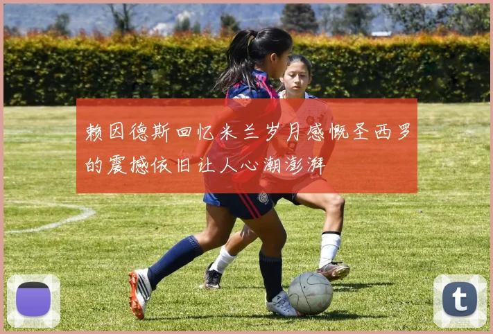 赖因德斯回忆米兰岁月感慨圣西罗的震撼依旧让人心潮澎湃