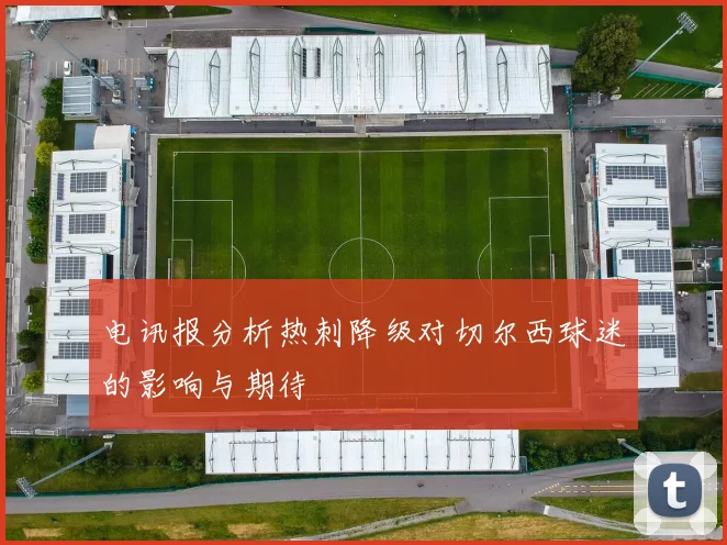 电讯报分析热刺降级对切尔西球迷的影响与期待