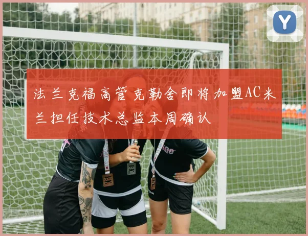 法兰克福高管克勒舍即将加盟AC米兰担任技术总监本周确认