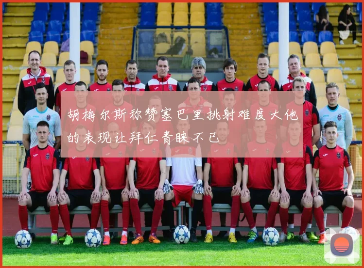 胡梅尔斯称赞塞巴里挑射难度大他的表现让拜仁青睐不已